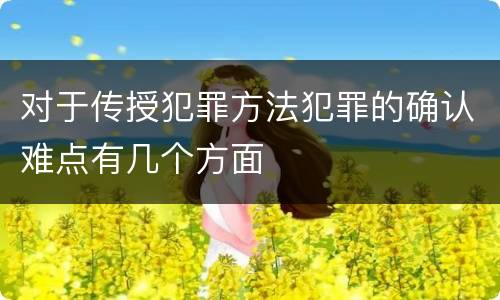 对于传授犯罪方法犯罪的确认难点有几个方面