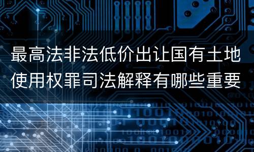 最高法非法低价出让国有土地使用权罪司法解释有哪些重要内容
