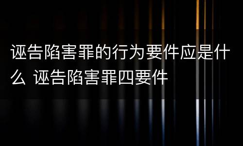诬告陷害罪的行为要件应是什么 诬告陷害罪四要件