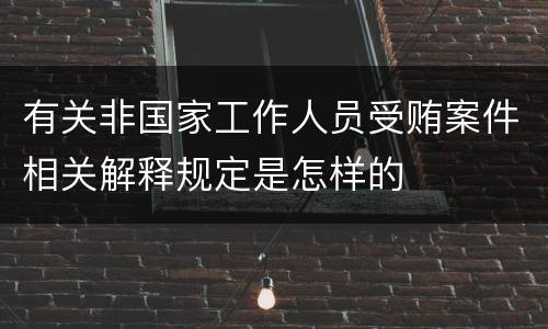 有关非国家工作人员受贿案件相关解释规定是怎样的