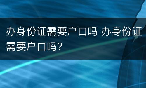 办身份证需要户口吗 办身份证需要户口吗?
