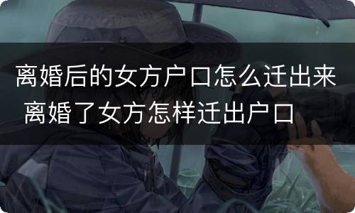 离婚后的女方户口怎么迁出来 离婚了女方怎样迁出户口