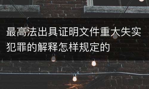 最高法出具证明文件重大失实犯罪的解释怎样规定的