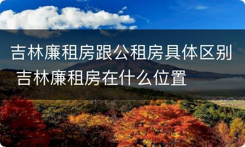 吉林廉租房跟公租房具体区别 吉林廉租房在什么位置