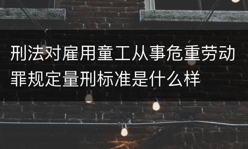 刑法对雇用童工从事危重劳动罪规定量刑标准是什么样