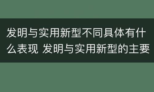 发明与实用新型不同具体有什么表现 发明与实用新型的主要区别