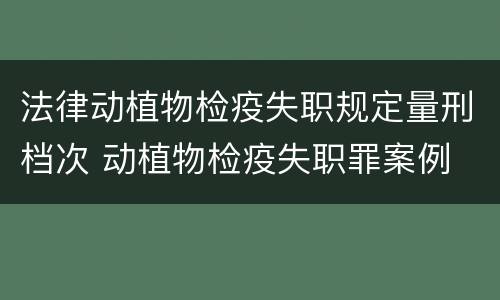 法律动植物检疫失职规定量刑档次 动植物检疫失职罪案例