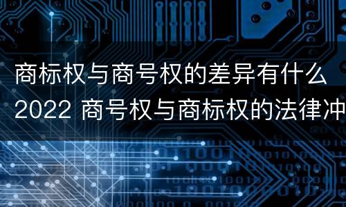 商标权与商号权的差异有什么2022 商号权与商标权的法律冲突与解决