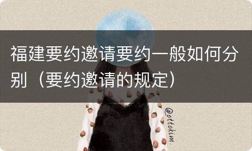 福建要约邀请要约一般如何分别（要约邀请的规定）