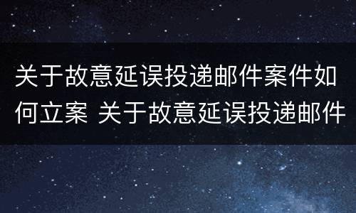 关于故意延误投递邮件案件如何立案 关于故意延误投递邮件案件如何立案的