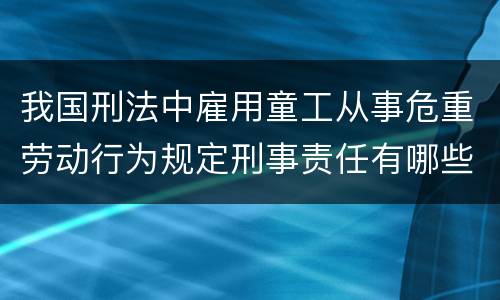 我国刑法中雇用童工从事危重劳动行为规定刑事责任有哪些