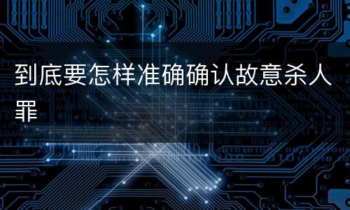 到底要怎样准确确认故意杀人罪