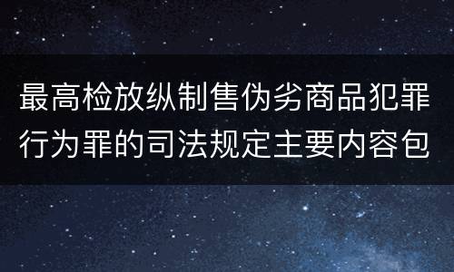 最高检放纵制售伪劣商品犯罪行为罪的司法规定主要内容包括什么