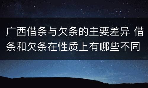 广西借条与欠条的主要差异 借条和欠条在性质上有哪些不同