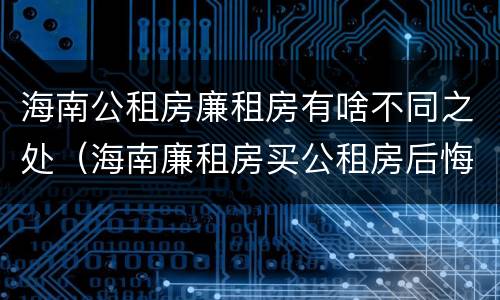 海南公租房廉租房有啥不同之处（海南廉租房买公租房后悔了）