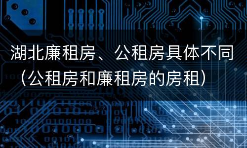 湖北廉租房、公租房具体不同（公租房和廉租房的房租）