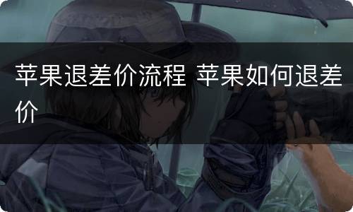 苹果退差价流程 苹果如何退差价