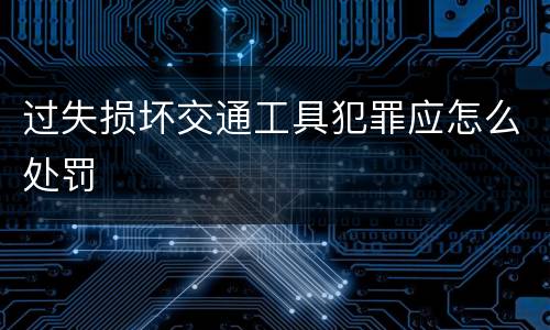 过失损坏交通工具犯罪应怎么处罚