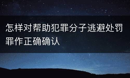 怎样对帮助犯罪分子逃避处罚罪作正确确认