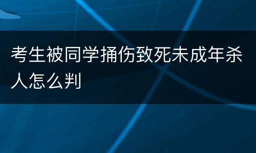 考生被同学捅伤致死未成年杀人怎么判
