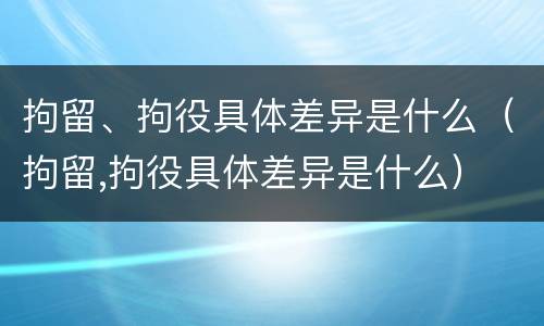 拘留、拘役具体差异是什么（拘留,拘役具体差异是什么）