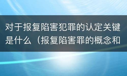 对于报复陷害犯罪的认定关键是什么（报复陷害罪的概念和构成特征）