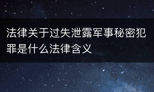 法律关于过失泄露军事秘密犯罪是什么法律含义