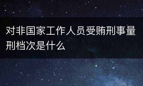 对非国家工作人员受贿刑事量刑档次是什么