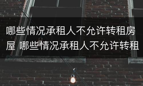 哪些情况承租人不允许转租房屋 哪些情况承租人不允许转租房屋