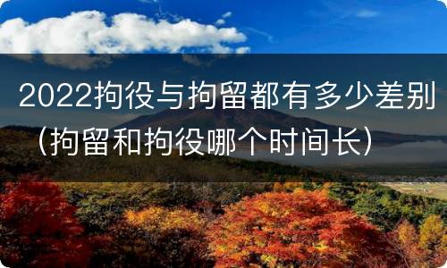 2022拘役与拘留都有多少差别（拘留和拘役哪个时间长）