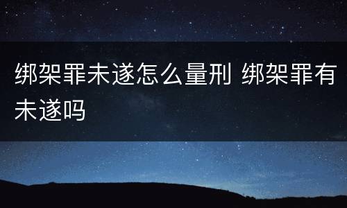 绑架罪未遂怎么量刑 绑架罪有未遂吗