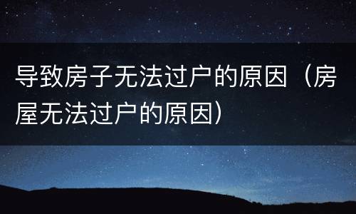 导致房子无法过户的原因（房屋无法过户的原因）