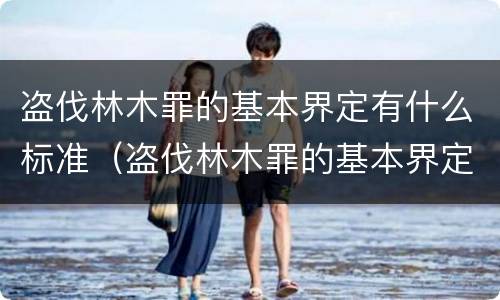 盗伐林木罪的基本界定有什么标准（盗伐林木罪的基本界定有什么标准呢）