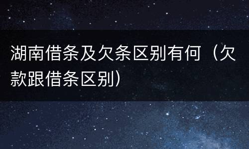 湖南借条及欠条区别有何（欠款跟借条区别）