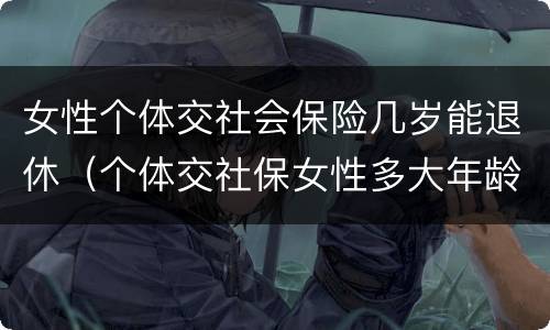 女性个体交社会保险几岁能退休（个体交社保女性多大年龄退休）