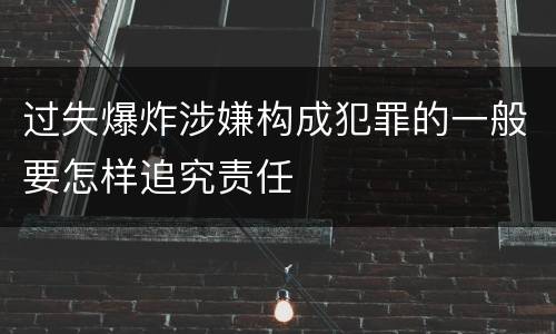 过失爆炸涉嫌构成犯罪的一般要怎样追究责任