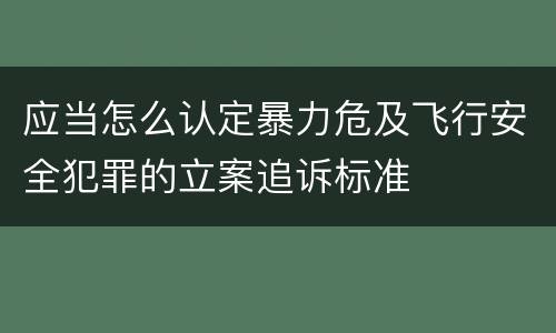 应当怎么认定暴力危及飞行安全犯罪的立案追诉标准
