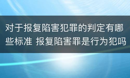 对于报复陷害犯罪的判定有哪些标准 报复陷害罪是行为犯吗