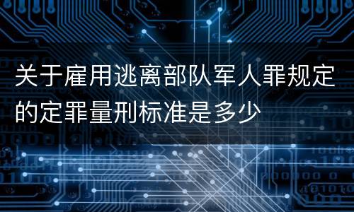 关于雇用逃离部队军人罪规定的定罪量刑标准是多少