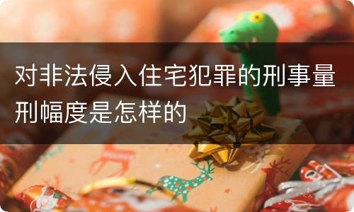 对非法侵入住宅犯罪的刑事量刑幅度是怎样的
