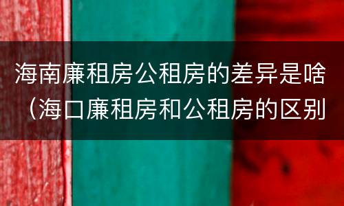 海南廉租房公租房的差异是啥（海口廉租房和公租房的区别）