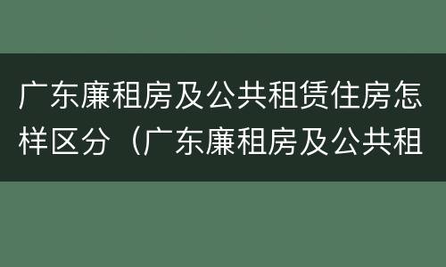 广东廉租房及公共租赁住房怎样区分（广东廉租房及公共租赁住房怎样区分等级）