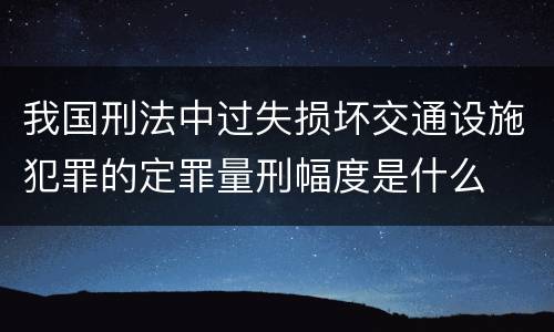 我国刑法中过失损坏交通设施犯罪的定罪量刑幅度是什么