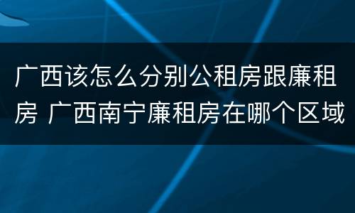 广西该怎么分别公租房跟廉租房 广西南宁廉租房在哪个区域