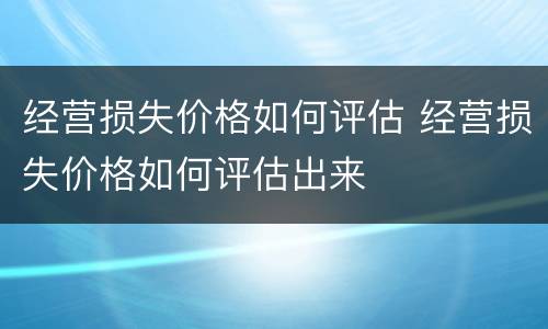 经营损失价格如何评估 经营损失价格如何评估出来