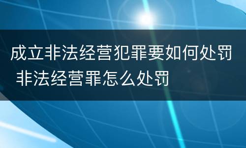 成立非法经营犯罪要如何处罚 非法经营罪怎么处罚