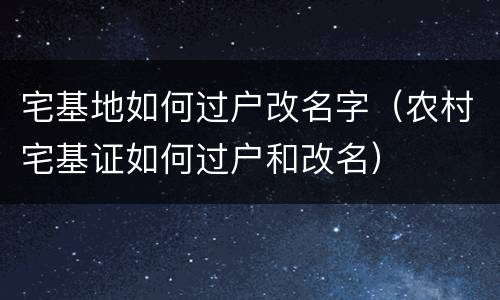 宅基地如何过户改名字（农村宅基证如何过户和改名）