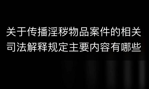 关于传播淫秽物品案件的相关司法解释规定主要内容有哪些