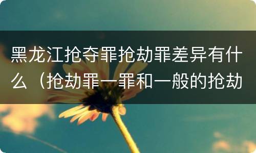 黑龙江抢夺罪抢劫罪差异有什么（抢劫罪一罪和一般的抢劫罪）