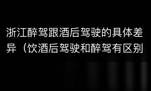 浙江醉驾跟酒后驾驶的具体差异（饮酒后驾驶和醉驾有区别?）
